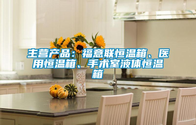 主營(yíng)產(chǎn)品：福意聯(lián)恒溫箱、醫(yī)用恒溫箱、手術(shù)室液體恒溫箱