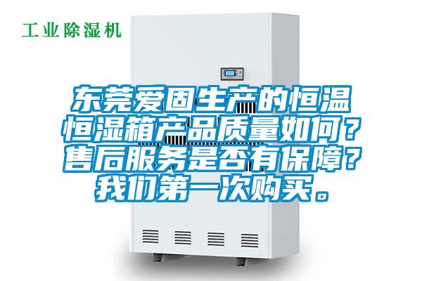 東莞愛固生產(chǎn)的恒溫恒濕箱產(chǎn)品質(zhì)量如何？售后服務(wù)是否有保障？我們第一次購買。