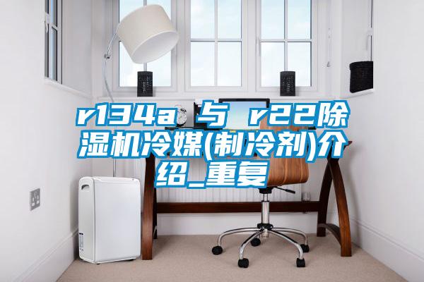 r134a 與 r22除濕機冷媒(制冷劑)介紹_重復(fù)