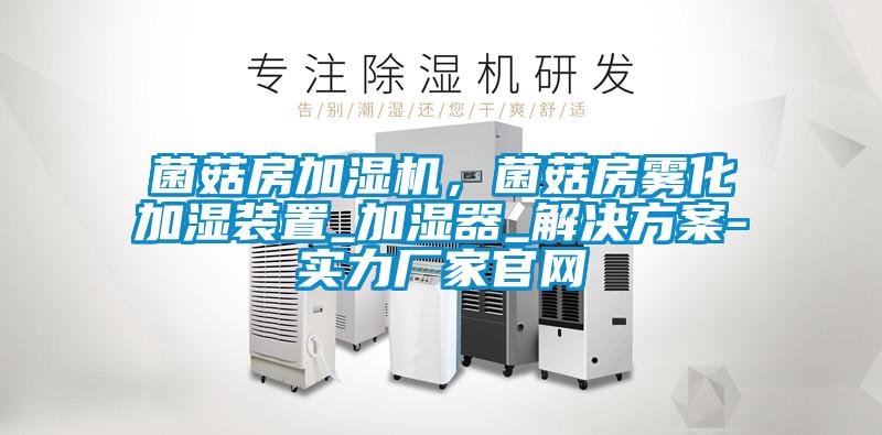 菌菇房加濕機，菌菇房霧化加濕裝置_加濕器_解決方案-實力廠家官網(wǎng)