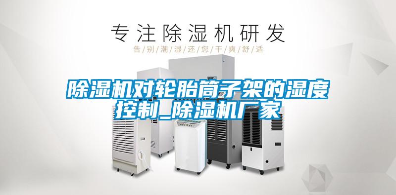 除濕機(jī)對輪胎筒子架的濕度控制_除濕機(jī)廠家