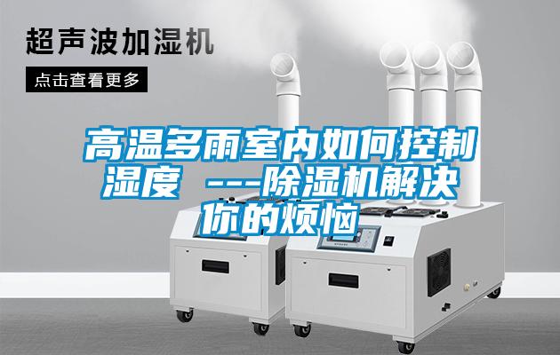 高溫多雨室內(nèi)如何控制濕度 ---除濕機解決你的煩惱