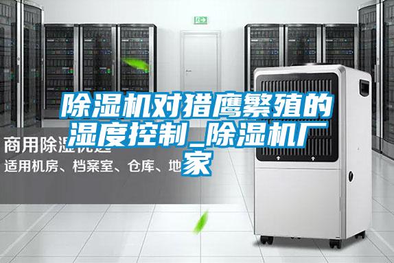 除濕機(jī)對(duì)獵鷹繁殖的濕度控制_除濕機(jī)廠家