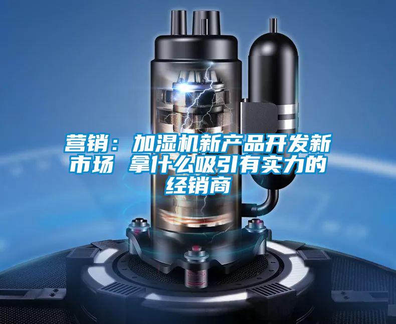 營(yíng)銷(xiāo)：加濕機(jī)新產(chǎn)品開(kāi)發(fā)新市場(chǎng) 拿什么吸引有實(shí)力的經(jīng)銷(xiāo)商