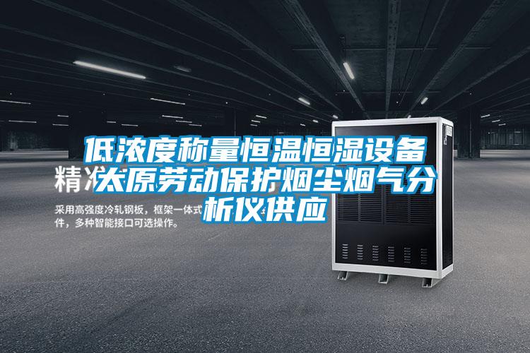 低濃度稱量恒溫恒濕設(shè)備 太原勞動(dòng)保護(hù)煙塵煙氣分析儀供應(yīng)