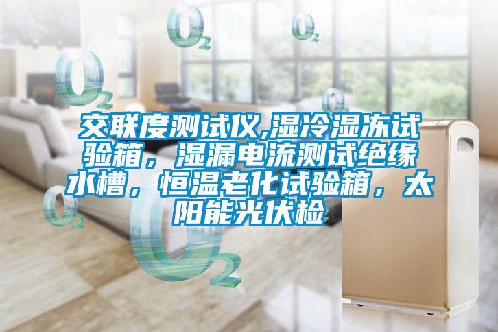 交聯(lián)度測試儀,濕冷濕凍試驗箱，濕漏電流測試絕緣水槽，恒溫老化試驗箱，太陽能光伏檢