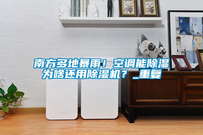 南方多地暴雨！空調(diào)能除濕為啥還用除濕機(jī)？_重復(fù)