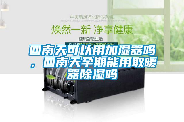 回南天可以用加濕器嗎，回南天孕期能用取暖器除濕嗎