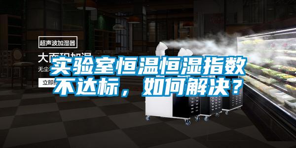 實(shí)驗(yàn)室恒溫恒濕指數(shù)不達(dá)標(biāo)，如何解決？