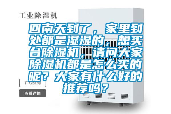回南天到了，家里到處都是濕濕的，想買臺除濕機，請問大家除濕機都是怎么買的呢？大家有什么好的推薦嗎？