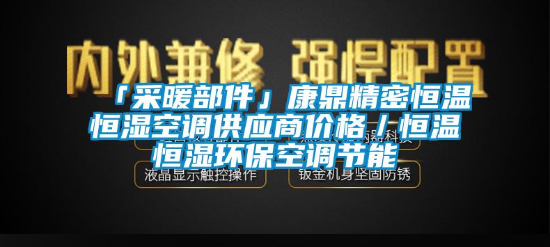 「采暖部件」康鼎精密恒溫恒濕空調供應商價格／恒溫恒濕環(huán)?？照{節(jié)能