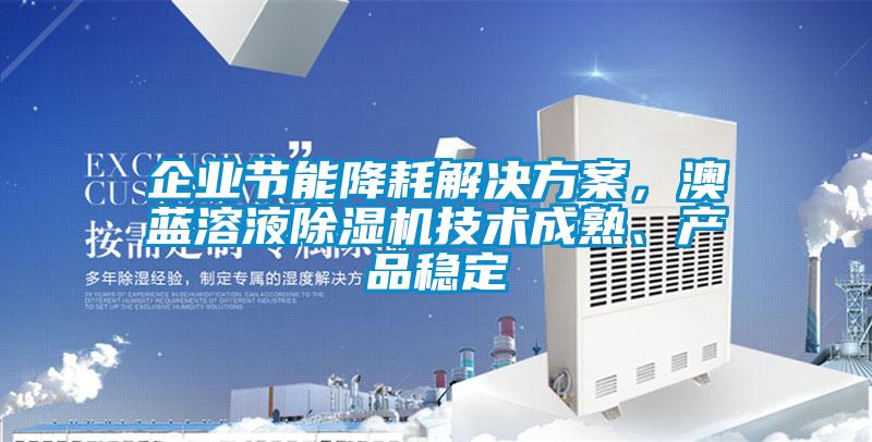 企業(yè)節(jié)能降耗解決方案，澳藍(lán)溶液除濕機(jī)技術(shù)成熟、產(chǎn)品穩(wěn)定