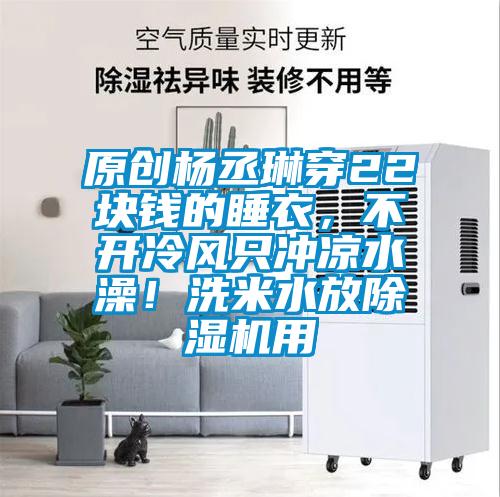 原創(chuàng)楊丞琳穿22塊錢的睡衣，不開冷風(fēng)只沖涼水澡！洗米水放除濕機(jī)用