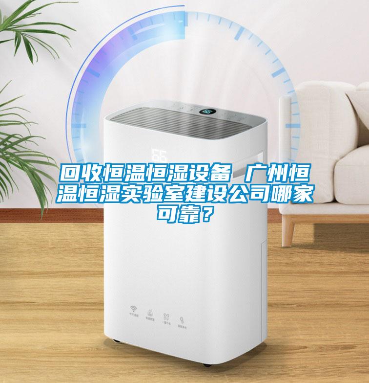 回收恒溫恒濕設(shè)備 廣州恒溫恒濕實(shí)驗室建設(shè)公司哪家可靠？