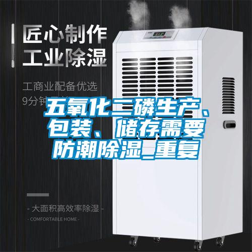 五氧化二磷生產(chǎn)、包裝、儲存需要防潮除濕_重復(fù)