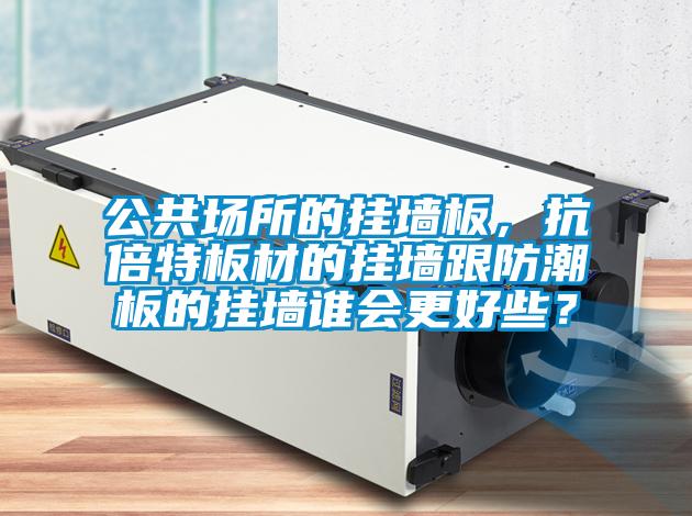 公共場所的掛墻板，抗倍特板材的掛墻跟防潮板的掛墻誰會更好些？