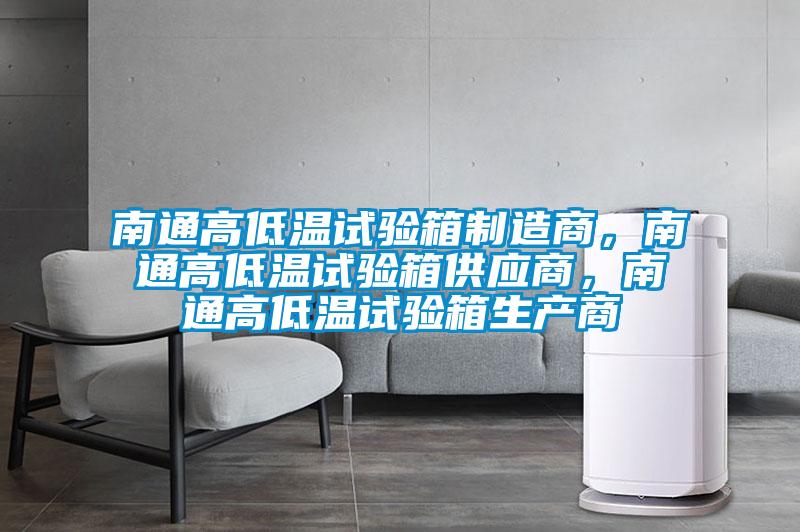 南通高低溫試驗箱制造商，南通高低溫試驗箱供應商，南通高低溫試驗箱生產(chǎn)商
