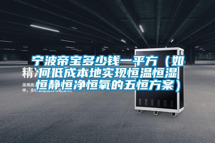 寧波帝寶多少錢一平方（如何低成本地實(shí)現(xiàn)恒溫恒濕恒靜恒凈恒氧的五恒方案）