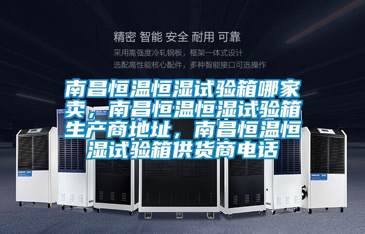 南昌恒溫恒濕試驗箱哪家賣，南昌恒溫恒濕試驗箱生產商地址，南昌恒溫恒濕試驗箱供貨商電話