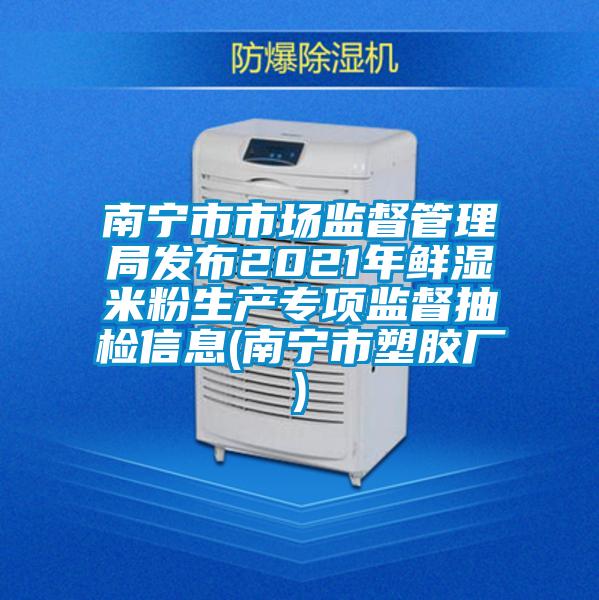 南寧市市場監(jiān)督管理局發(fā)布2021年鮮濕米粉生產(chǎn)專項監(jiān)督抽檢信息(南寧市塑膠廠)