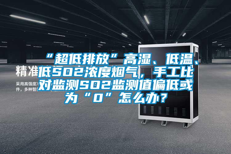 “超低排放”高濕、低溫、低SO2濃度煙氣，手工比對(duì)監(jiān)測(cè)SO2監(jiān)測(cè)值偏低或?yàn)椤?”怎么辦？