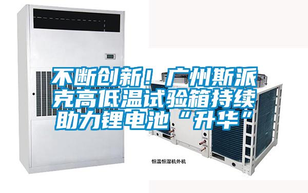 不斷創(chuàng)新！廣州斯派克高低溫試驗(yàn)箱持續(xù)助力鋰電池“升華”
