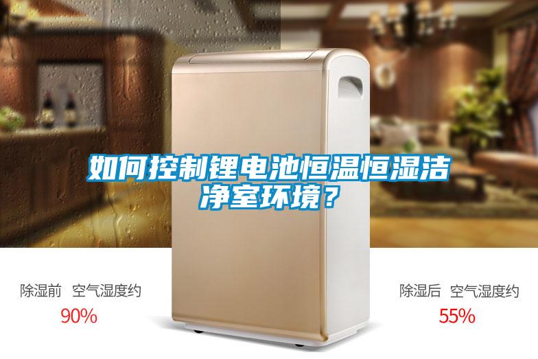 如何控制鋰電池恒溫恒濕潔凈室環(huán)境？
