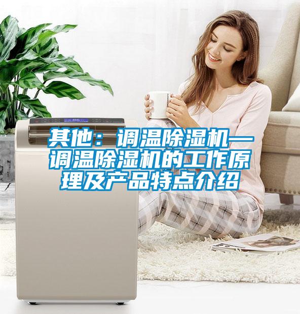 其他：調(diào)溫除濕機(jī)—調(diào)溫除濕機(jī)的工作原理及產(chǎn)品特點介紹