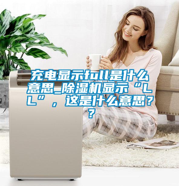 充電顯示full是什么意思_除濕機顯示“LL”，這是什么意思？？