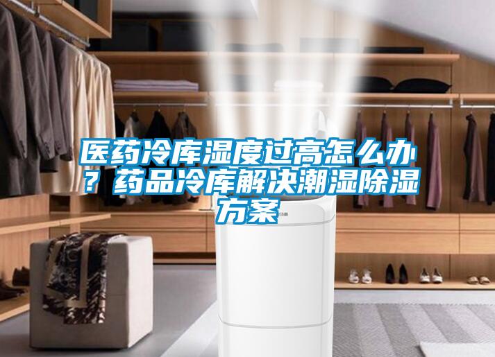 醫(yī)藥冷庫濕度過高怎么辦？藥品冷庫解決潮濕除濕方案