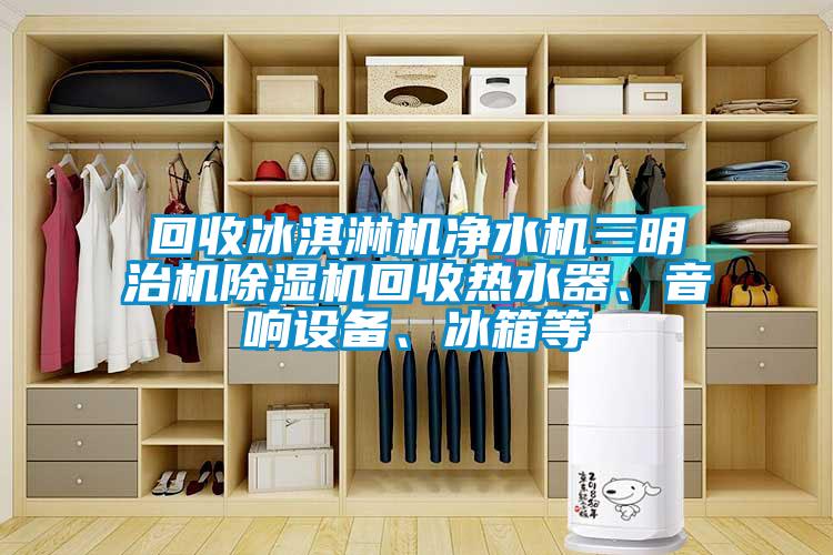 回收冰淇淋機凈水機三明治機除濕機回收熱水器、音響設(shè)備、冰箱等