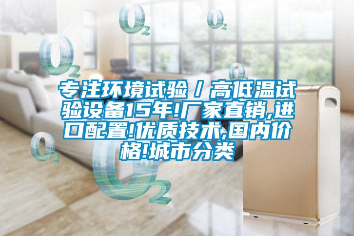 專注環(huán)境試驗(yàn)／高低溫試驗(yàn)設(shè)備15年!廠家直銷,進(jìn)口配置!優(yōu)質(zhì)技術(shù),國(guó)內(nèi)價(jià)格!城市分類