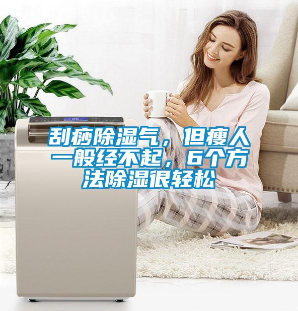 刮痧除濕氣，但瘦人一般經(jīng)不起，6個(gè)方法除濕很輕松