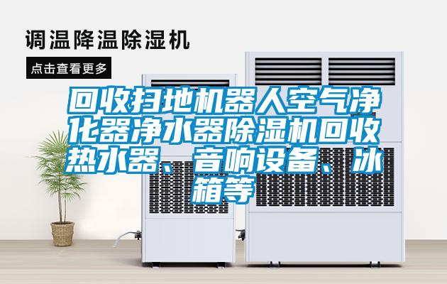 回收掃地機(jī)器人空氣凈化器凈水器除濕機(jī)回收熱水器、音響設(shè)備、冰箱等