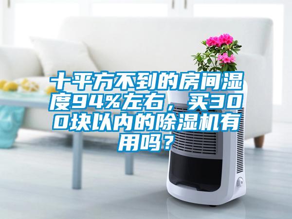 十平方不到的房間濕度94%左右，買300塊以內(nèi)的除濕機有用嗎？