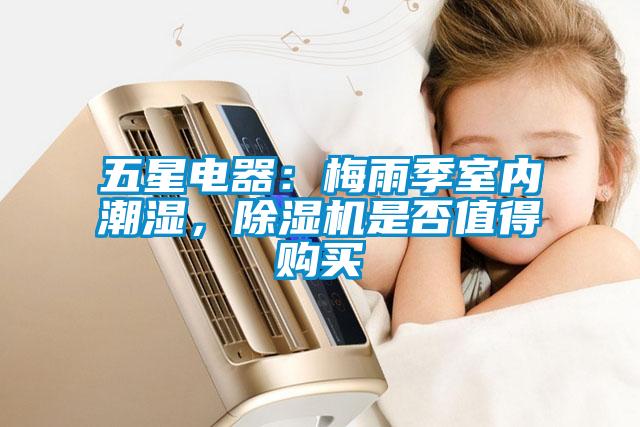 五星電器：梅雨季室內(nèi)潮濕，除濕機(jī)是否值得購(gòu)買(mǎi)