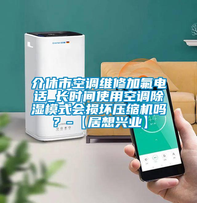 介休市空調(diào)維修加氟電話_長時(shí)間使用空調(diào)除濕模式會(huì)損壞壓縮機(jī)嗎？-【居想興業(yè)】