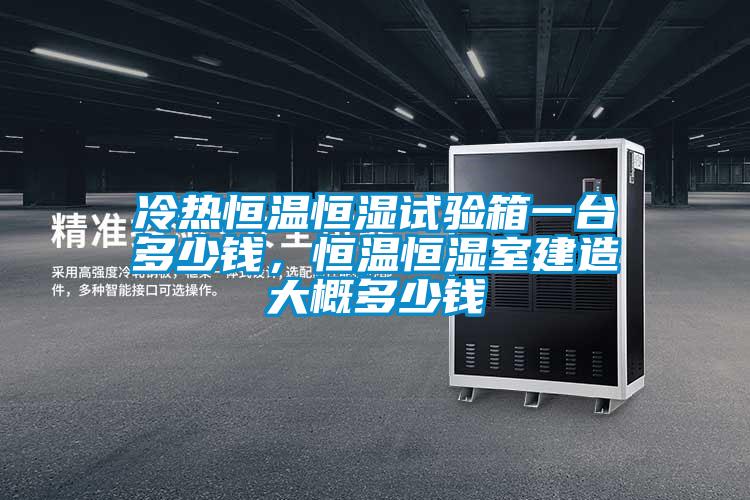 冷熱恒溫恒濕試驗箱一臺多少錢，恒溫恒濕室建造大概多少錢