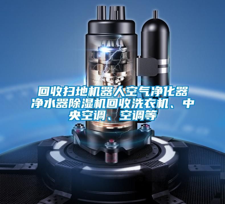 回收掃地機(jī)器人空氣凈化器凈水器除濕機(jī)回收洗衣機(jī)、中央空調(diào)、空調(diào)等