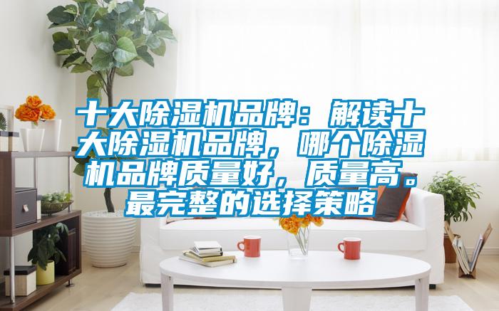 十大除濕機品牌：解讀十大除濕機品牌，哪個除濕機品牌質(zhì)量好，質(zhì)量高。最完整的選擇策略