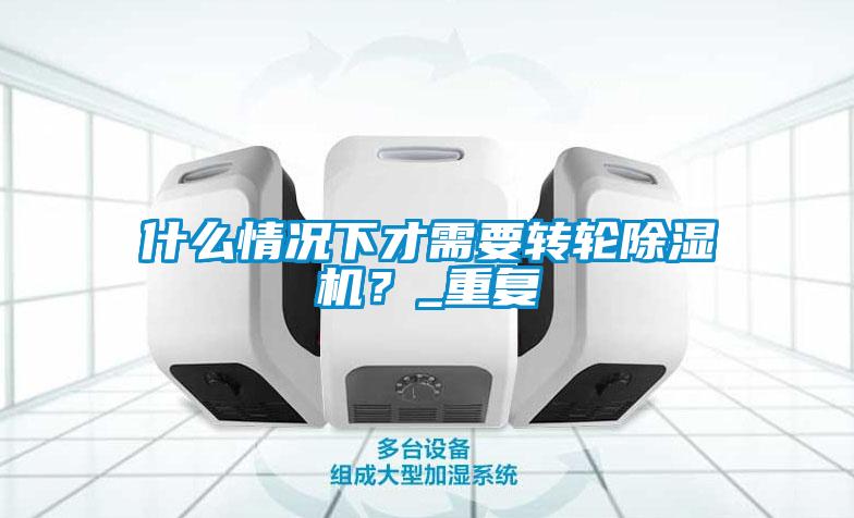 什么情況下才需要轉(zhuǎn)輪除濕機(jī)？_重復(fù)
