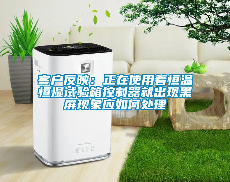 客戶反映：正在使用著恒溫恒濕試驗(yàn)箱控制器就出現(xiàn)黑屏現(xiàn)象應(yīng)如何處理