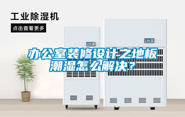 辦公室裝修設計之地板潮濕怎么解決？