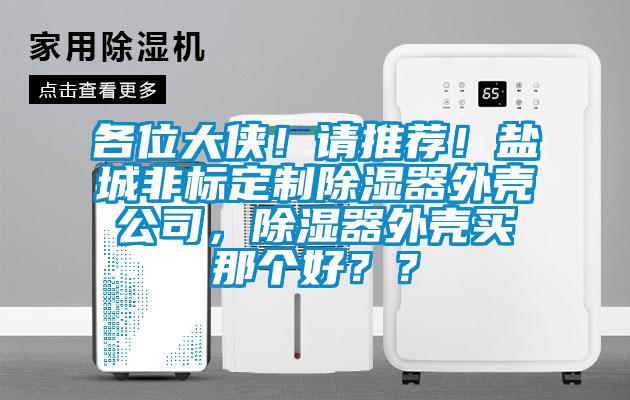 各位大俠！請(qǐng)推薦！鹽城非標(biāo)定制除濕器外殼公司，除濕器外殼買(mǎi)那個(gè)好？？