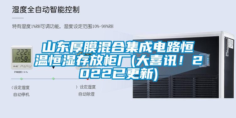 山東厚膜混合集成電路恒溫恒濕存放柜廠(大喜訊！2022已更新)
