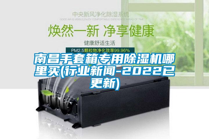 南昌手套箱專用除濕機哪里買(行業(yè)新聞-2022已更新)