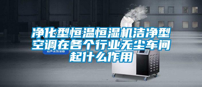 凈化型恒溫恒濕機(jī)潔凈型空調(diào)在各個(gè)行業(yè)無塵車間起什么作用