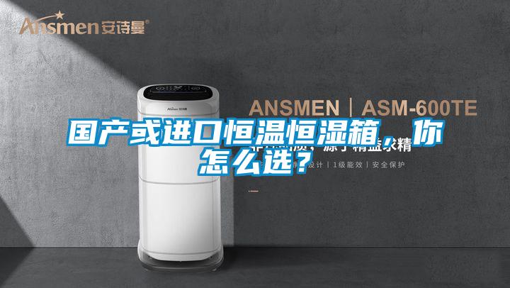 國產(chǎn)或進(jìn)口恒溫恒濕箱，你怎么選？