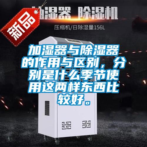 加濕器與除濕器的作用與區(qū)別，分別是什么季節(jié)使用這兩樣?xùn)|西比較好。