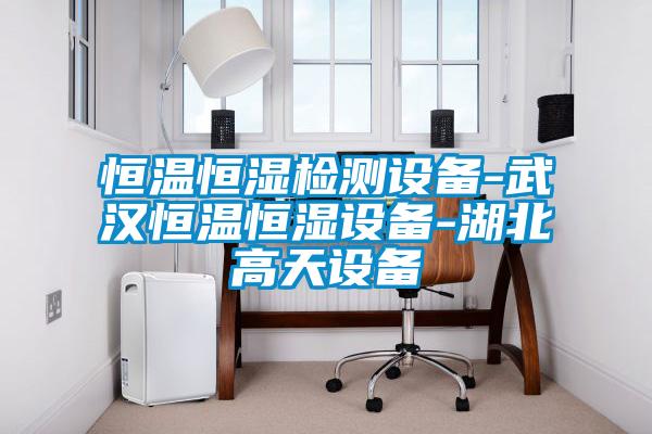 恒溫恒濕檢測設(shè)備-武漢恒溫恒濕設(shè)備-湖北高天設(shè)備